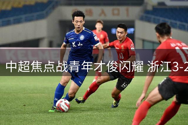 中超焦点战青年才俊闪耀 浙江3-2险胜大连迎两连胜