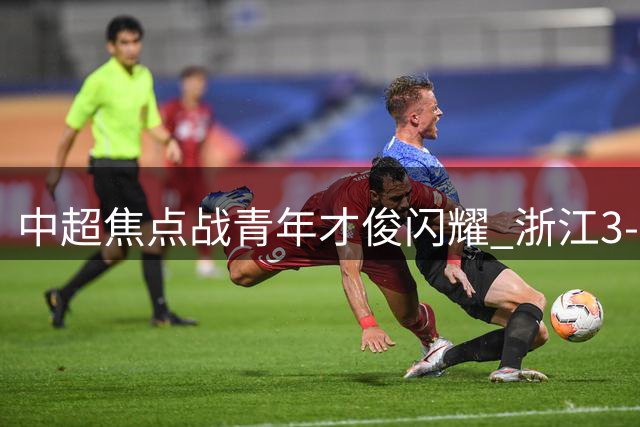 中超焦点战青年才俊闪耀 浙江3-2险胜大连迎两连胜