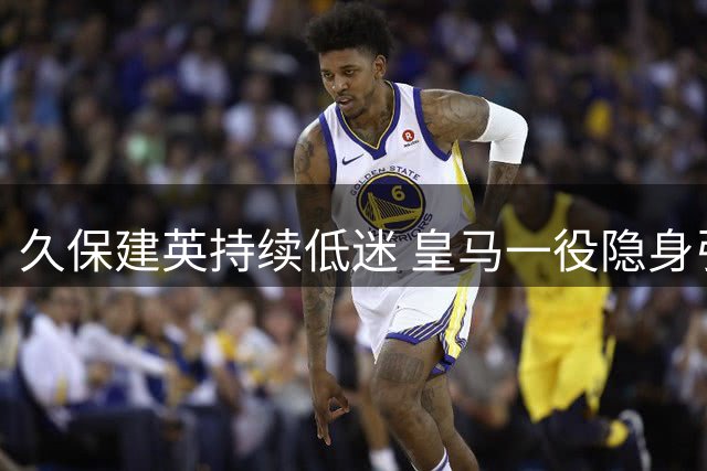 久保建英持续低迷 皇马一役隐身引西媒热议
