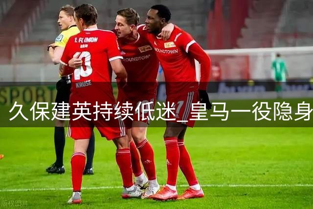 久保建英持续低迷 皇马一役隐身引西媒热议