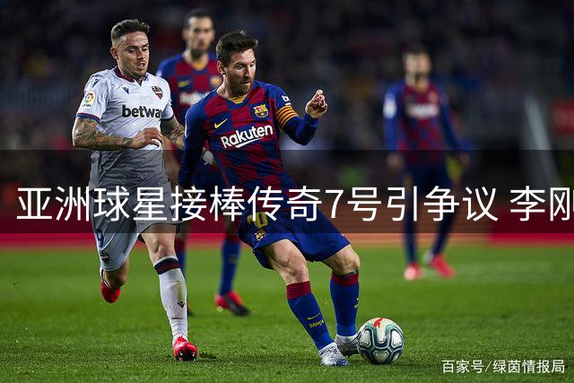 亚洲球星接棒传奇7号引争议 李刚仁能否扛起马竞核心战袍？