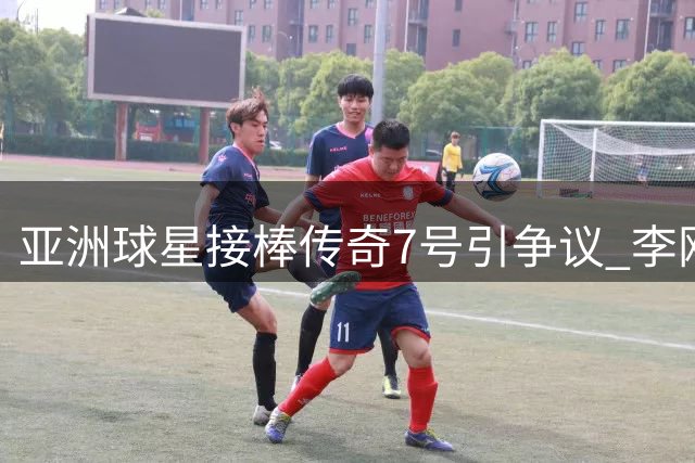 亚洲球星接棒传奇7号引争议 李刚仁能否扛起马竞核心战袍？