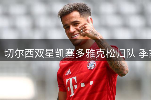 切尔西双星凯塞多雅克松归队 季前赛阵容终迎完整