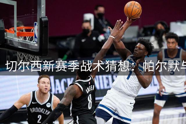 切尔西新赛季战术猜想：帕尔默与罗杰斯如何擦出火花？