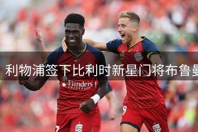 利物浦签下比利时新星门将布鲁曼斯 将和马马尔达什维利竞争主力