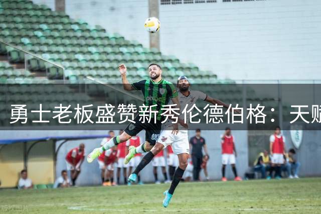 勇士老板盛赞新秀伦德伯格：天赋前五却被低估的潜力股