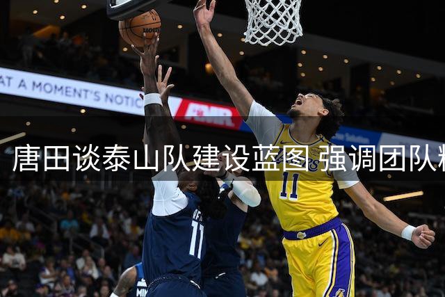 唐田谈泰山队建设蓝图 强调团队精神与韧性