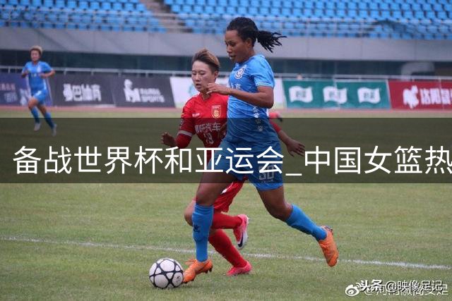 备战世界杯和亚运会 中国女篮热身赛惜败非洲冠军尼日利亚