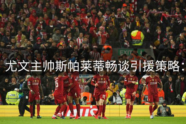 尤文主帅斯帕莱蒂畅谈引援策略：穆阿尼是前锋位置完美选择