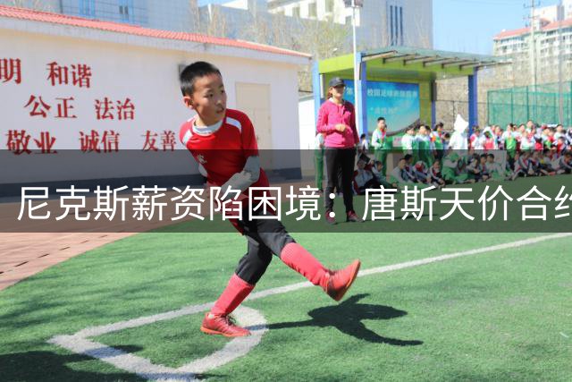 尼克斯薪资陷困境：唐斯天价合约或引爆阵容重组