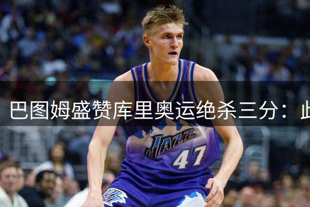 巴图姆盛赞库里奥运绝杀三分：此球世间仅一人能进