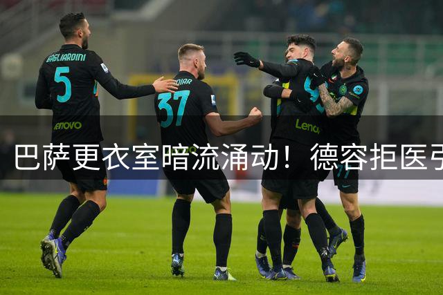 巴萨更衣室暗流涌动！德容拒医引高层震怒，伤病危机升级
