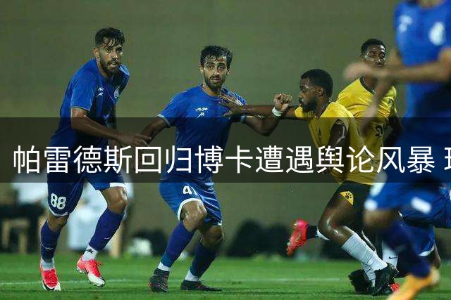 帕雷德斯回归博卡遭遇舆论风暴 球迷用AI图嘲讽争议国脚