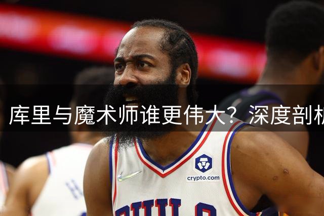 库里与魔术师谁更伟大？深度剖析两大传奇控卫历史地位之争