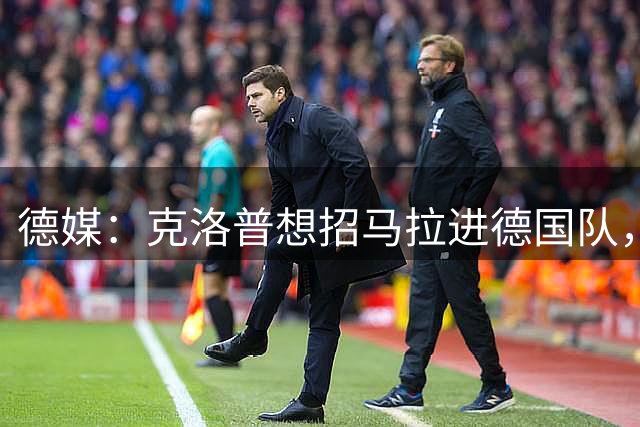德媒：克洛普想招马拉进德国队，并且正在推动球员转会多特