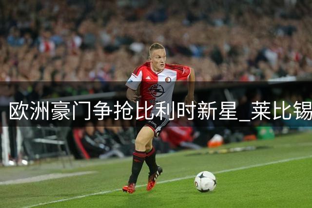 欧洲豪门争抢比利时新星 莱比锡中场费尔梅伦或迎职业生涯转折