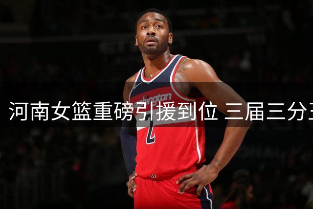 河南女篮重磅引援到位 三届三分王董可尔强势加盟