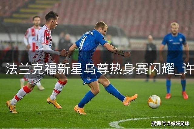 法兰克福新星乌尊热身赛闪耀 许特尔力保6000万欧核心
