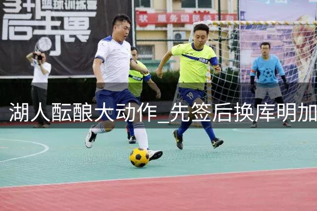 湖人酝酿大动作 先签后换库明加或成真
