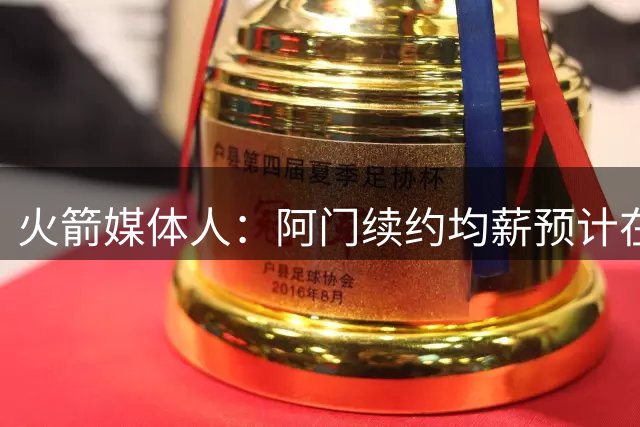火箭媒体人：阿门续约均薪预计在3500至4000万之间 开赛前达成