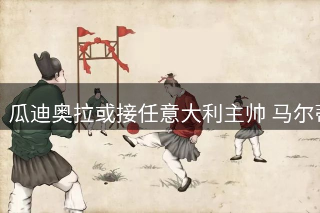 瓜迪奥拉或接任意大利主帅 马尔蒂尼亲赴巴塞罗那展开三天密谈