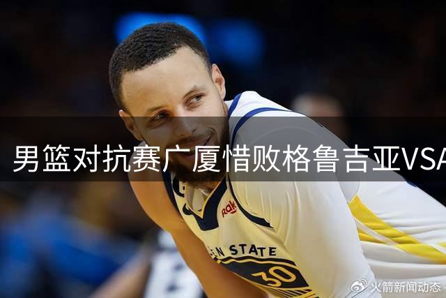 男篮对抗赛广厦惜败格鲁吉亚VSA 孙铭徽贡献13分