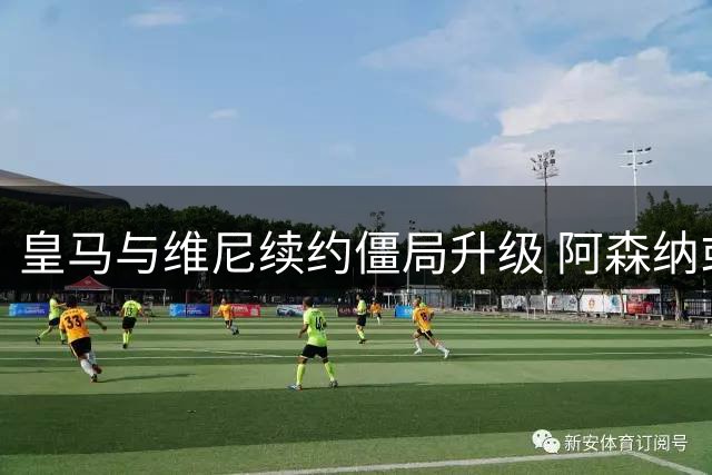 皇马与维尼续约僵局升级 阿森纳或成最大赢家