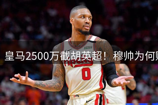 皇马2500万截胡英超！穆帅为何赌上未来押注这个“愣头青”？