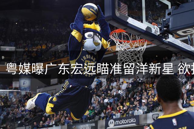 粤媒曝广东宏远瞄准留洋新星 欲抄底收购林葳签约权