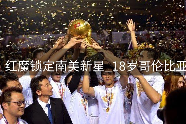 红魔锁定南美新星 18岁哥伦比亚中场新援加盟细节曝光