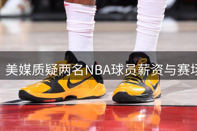 美媒质疑两名NBA球员薪资与赛场贡献严重不符