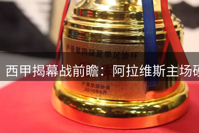 西甲揭幕战前瞻：阿拉维斯主场硬撼赫塔菲