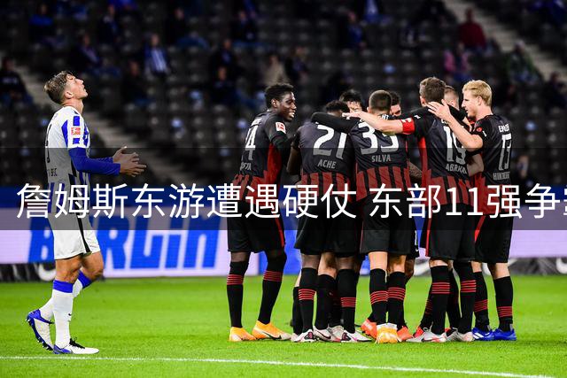 詹姆斯东游遭遇硬仗 东部11强争霸格局全面升级