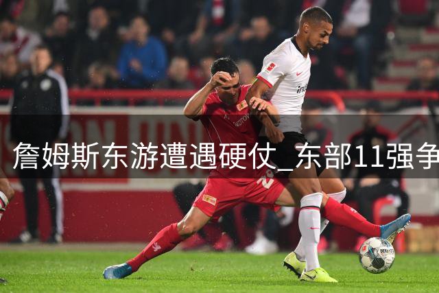 詹姆斯东游遭遇硬仗 东部11强争霸格局全面升级