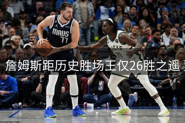 詹姆斯距历史胜场王仅26胜之遥 贾巴尔37年纪录或将作古