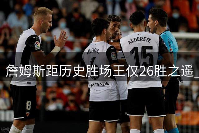 詹姆斯距历史胜场王仅26胜之遥 贾巴尔37年纪录或将作古