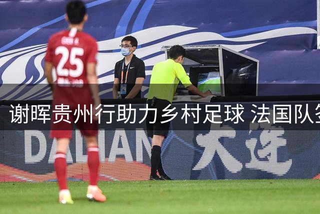 谢晖贵州行助力乡村足球 法国队签名球衣点燃小球员梦想