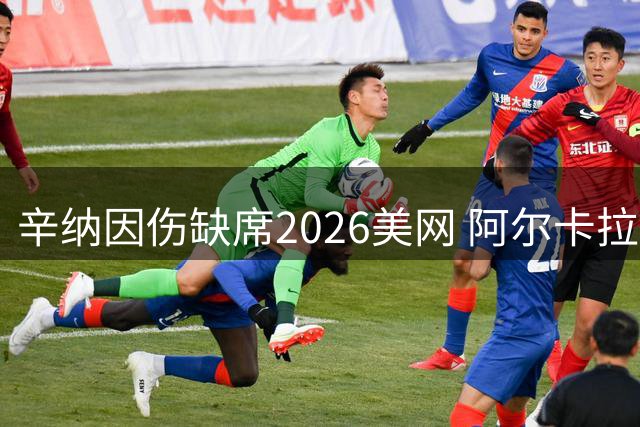 辛纳因伤缺席2026美网 阿尔卡拉斯康复归来参赛