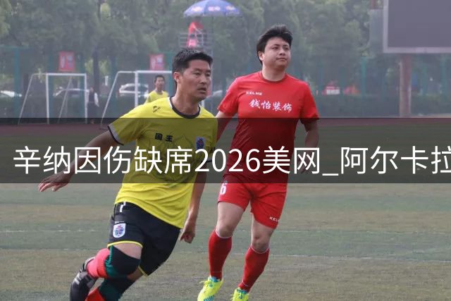 辛纳因伤缺席2026美网 阿尔卡拉斯康复归来参赛
