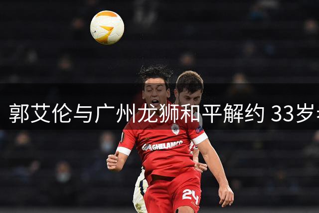 郭艾伦与广州龙狮和平解约 33岁老将伤病缠身不言退