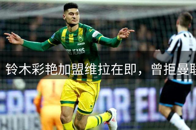 铃木彩艳加盟维拉在即，曾拒曼联为长远发展