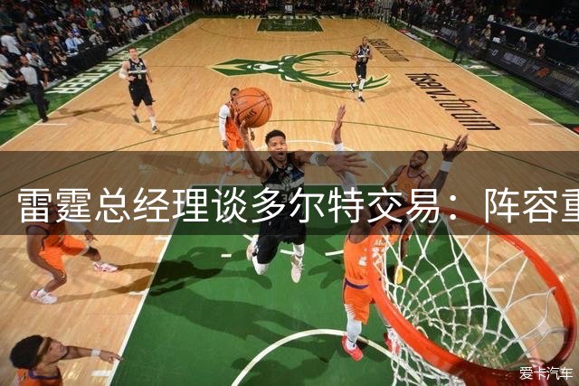 雷霆总经理谈多尔特交易：阵容重组势在必行 年轻球员将获成长空间