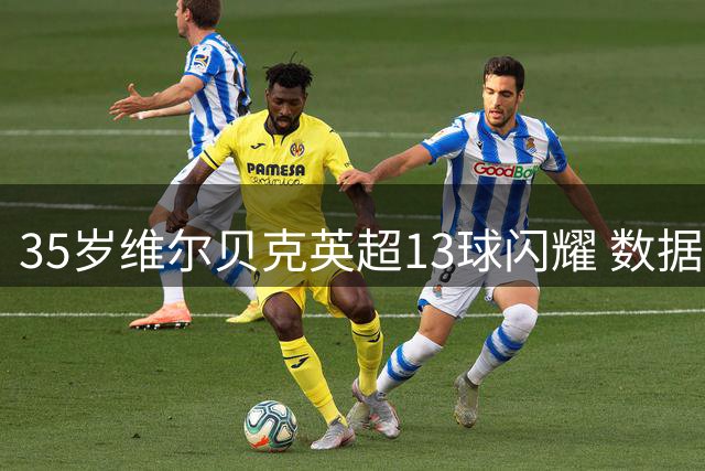 35岁维尔贝克英超13球闪耀 数据碾压切尔西众攻击手