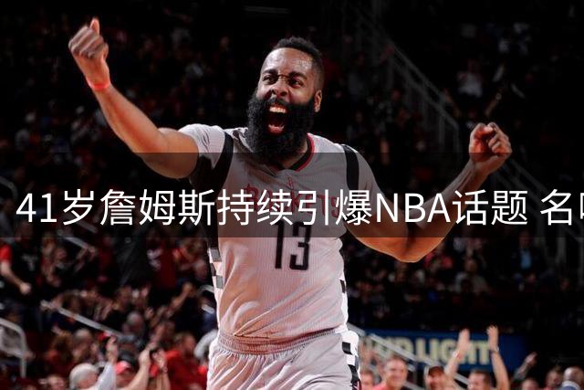 41岁詹姆斯持续引爆NBA话题 名嘴揭秘不老传奇的流量密码