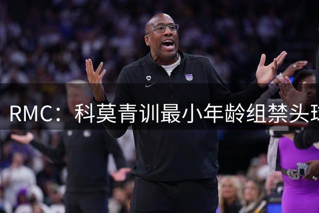 RMC：科莫青训最小年龄组禁头球，瓦拉内推动改革